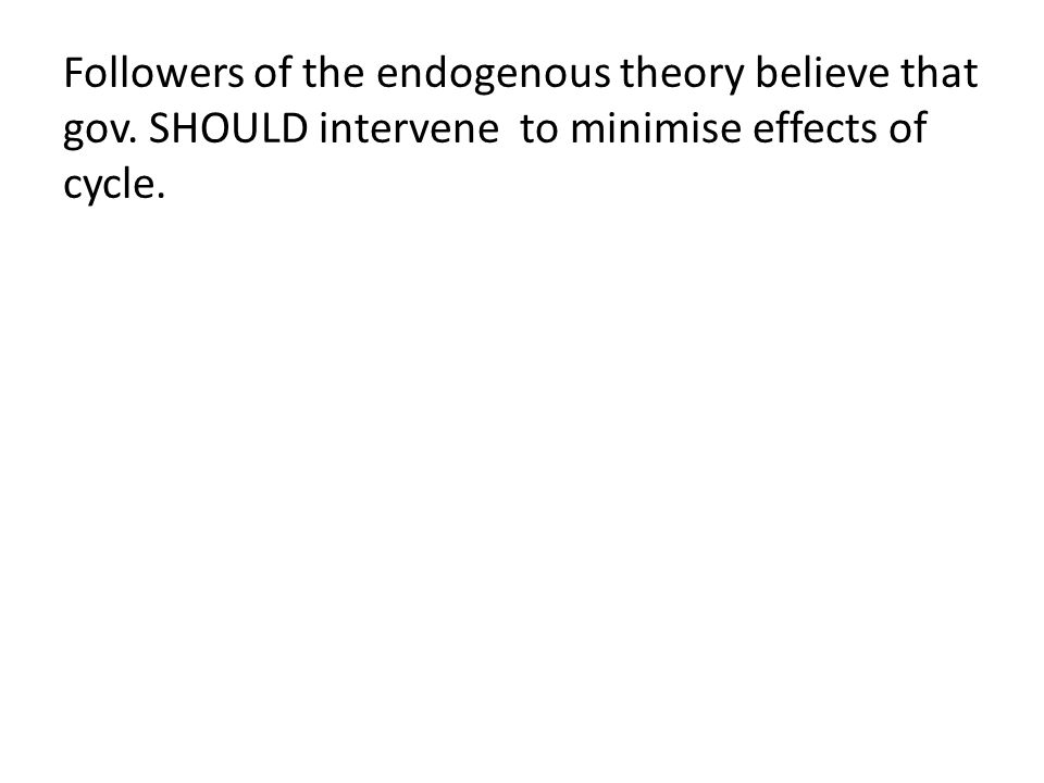 Followers of the endogenous theory believe that gov. SHOULD intervene to minimise effects of cycle.