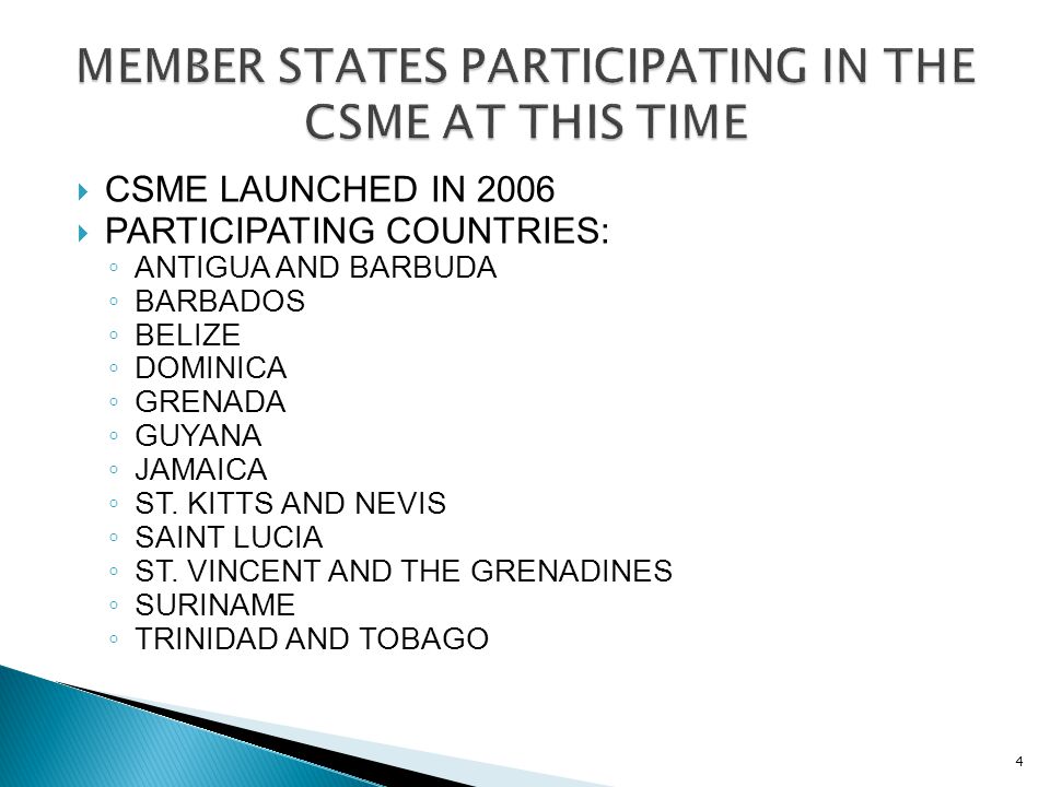  CSME LAUNCHED IN 2006  PARTICIPATING COUNTRIES: ◦ ANTIGUA AND BARBUDA ◦ BARBADOS ◦ BELIZE ◦ DOMINICA ◦ GRENADA ◦ GUYANA ◦ JAMAICA ◦ ST.