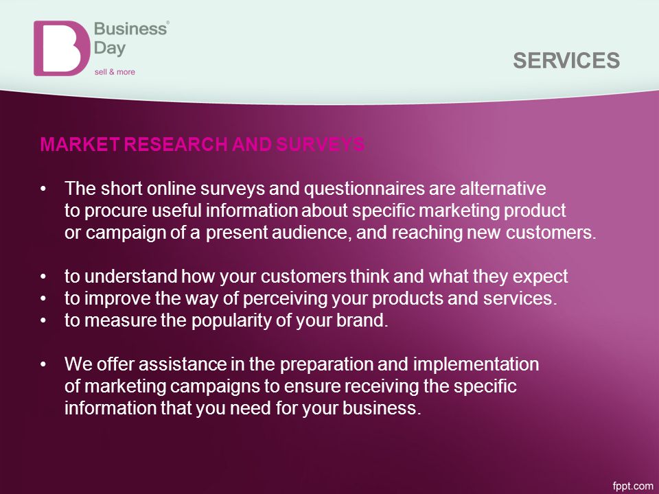 SERVICES MARKET RESEARCH AND SURVEYS The short online surveys and questionnaires are alternative to procure useful information about specific marketing product or campaign of a present audience, and reaching new customers.