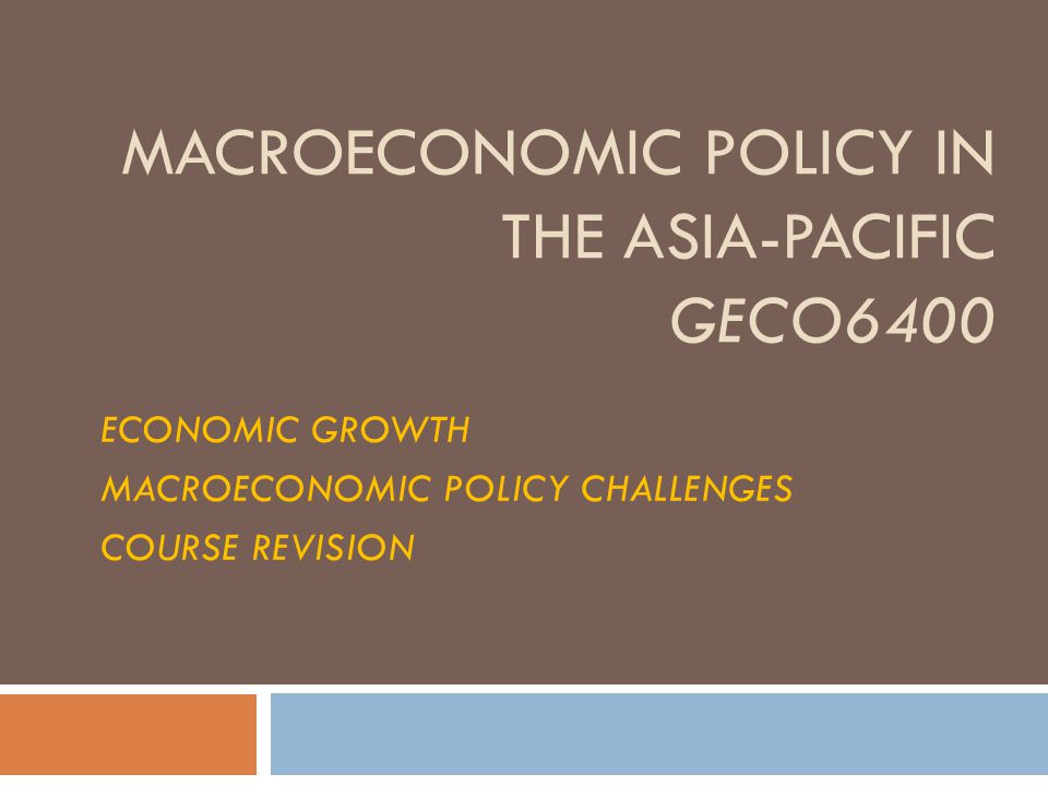 MACROECONOMIC POLICY IN THE ASIA-PACIFIC GECO6400 ECONOMIC GROWTH MACROECONOMIC POLICY CHALLENGES COURSE REVISION
