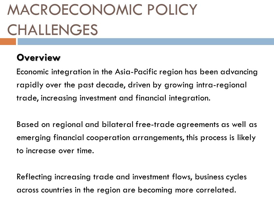 MACROECONOMIC POLICY CHALLENGES Overview Economic integration in the Asia-Pacific region has been advancing rapidly over the past decade, driven by growing intra-regional trade, increasing investment and financial integration.