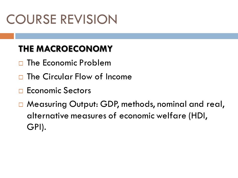 THE MACROECONOMY  The Economic Problem  The Circular Flow of Income  Economic Sectors  Measuring Output: GDP, methods, nominal and real, alternative measures of economic welfare (HDI, GPI).
