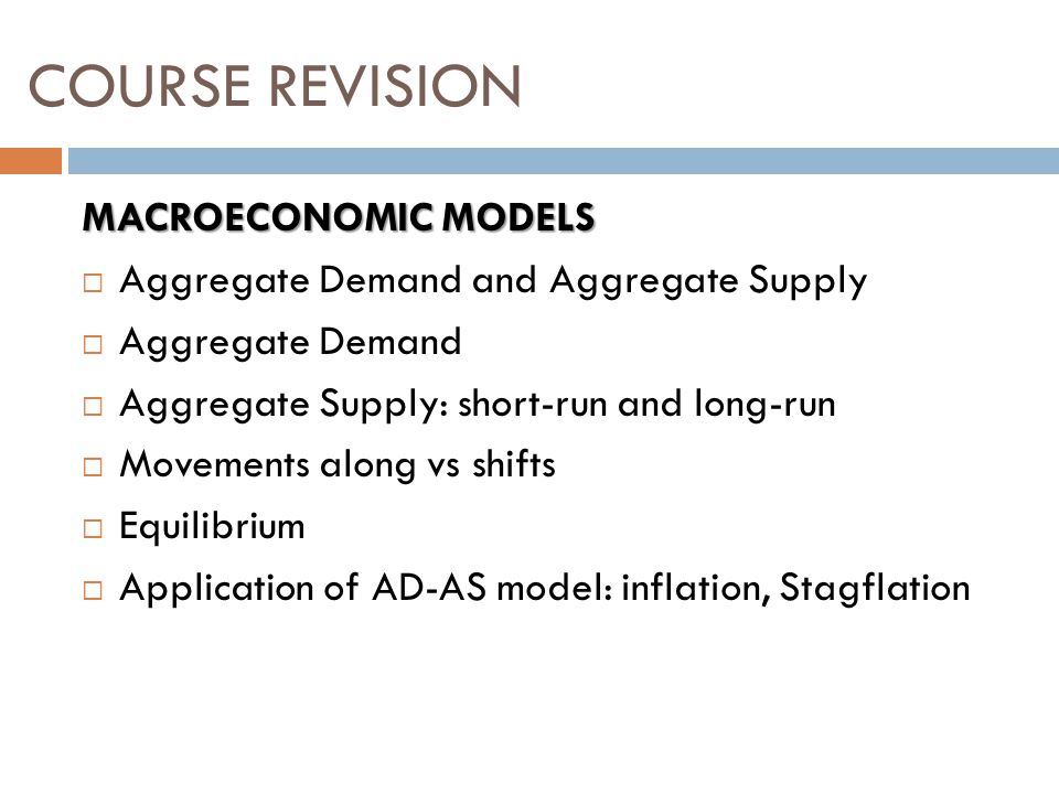 MACROECONOMIC MODELS  Aggregate Demand and Aggregate Supply  Aggregate Demand  Aggregate Supply: short-run and long-run  Movements along vs shifts  Equilibrium  Application of AD-AS model: inflation, Stagflation COURSE REVISION