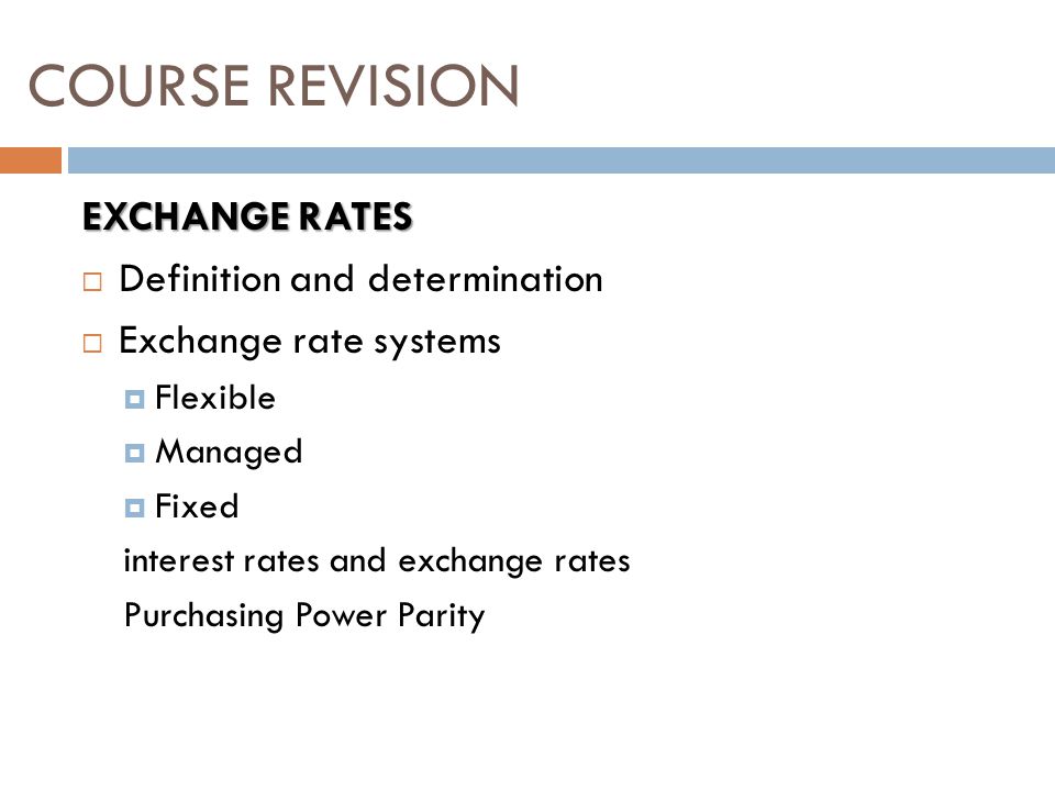 EXCHANGE RATES  Definition and determination  Exchange rate systems  Flexible  Managed  Fixed interest rates and exchange rates Purchasing Power Parity COURSE REVISION