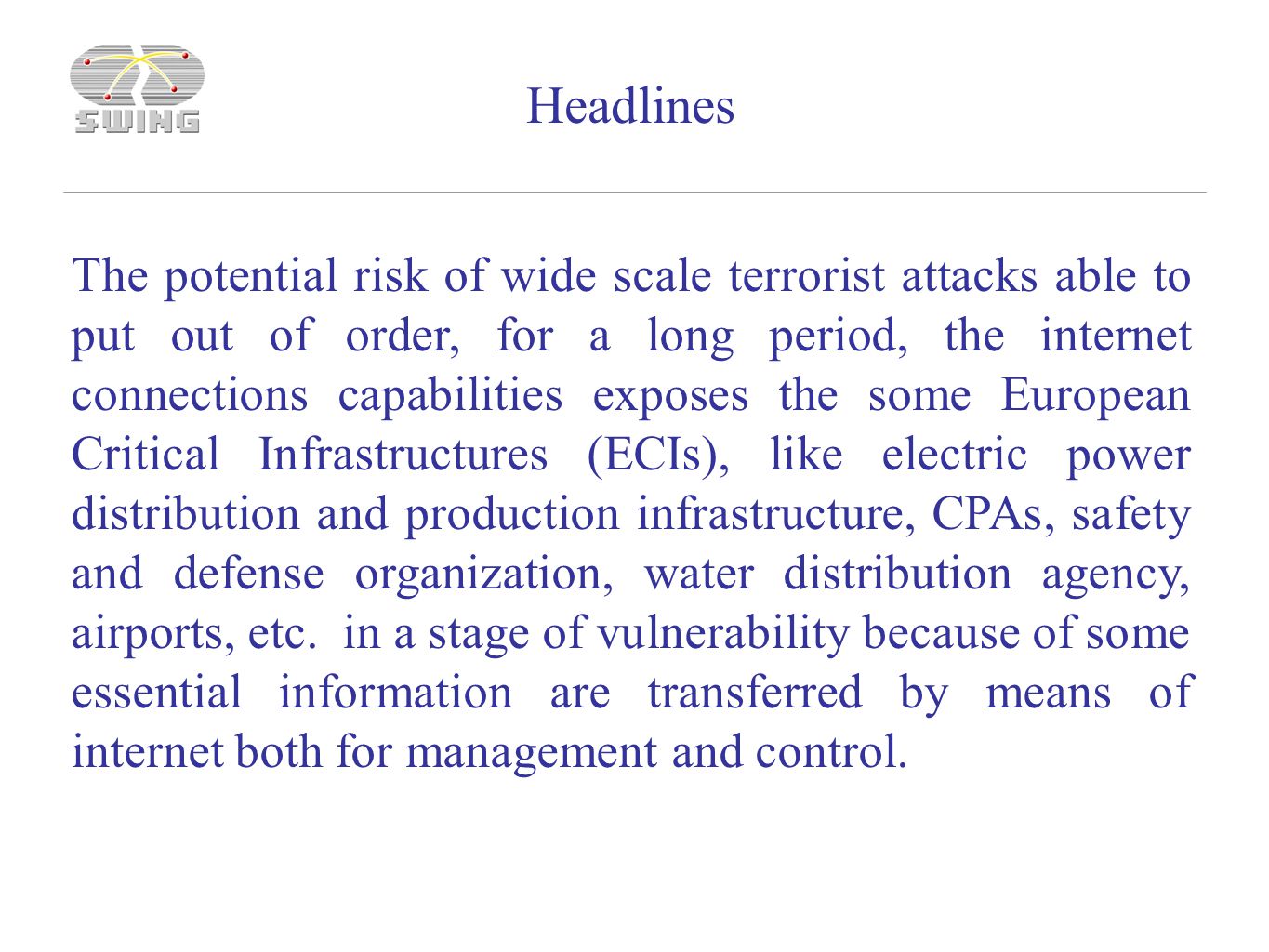 The potential risk of wide scale terrorist attacks able to put out of order, for a long period, the internet connections capabilities exposes the some European Critical Infrastructures (ECIs), like electric power distribution and production infrastructure, CPAs, safety and defense organization, water distribution agency, airports, etc.