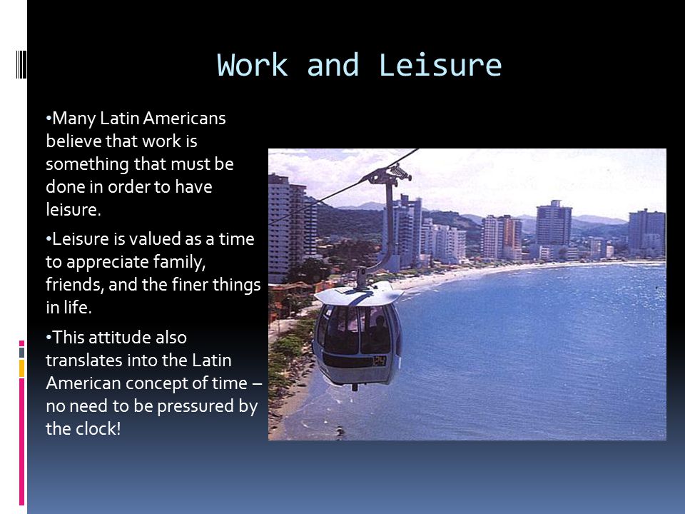 Work and Leisure Many Latin Americans believe that work is something that must be done in order to have leisure.