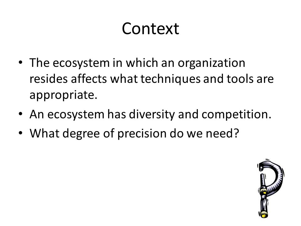 Context The ecosystem in which an organization resides affects what techniques and tools are appropriate.