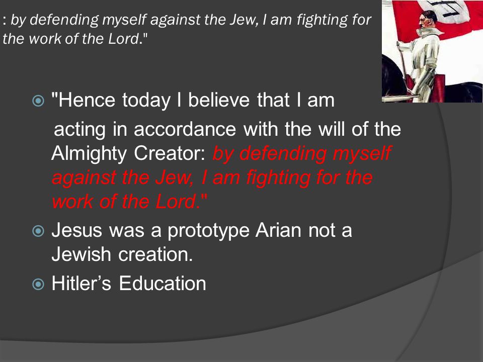 : by defending myself against the Jew, I am fighting for the work of the Lord.  Hence today I believe that I am acting in accordance with the will of the Almighty Creator: by defending myself against the Jew, I am fighting for the work of the Lord.  Jesus was a prototype Arian not a Jewish creation.