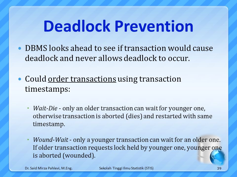 Sekolah Tinggi Ilmu Statistik (STIS) Deadlock Prevention DBMS looks ahead to see if transaction would cause deadlock and never allows deadlock to occur.