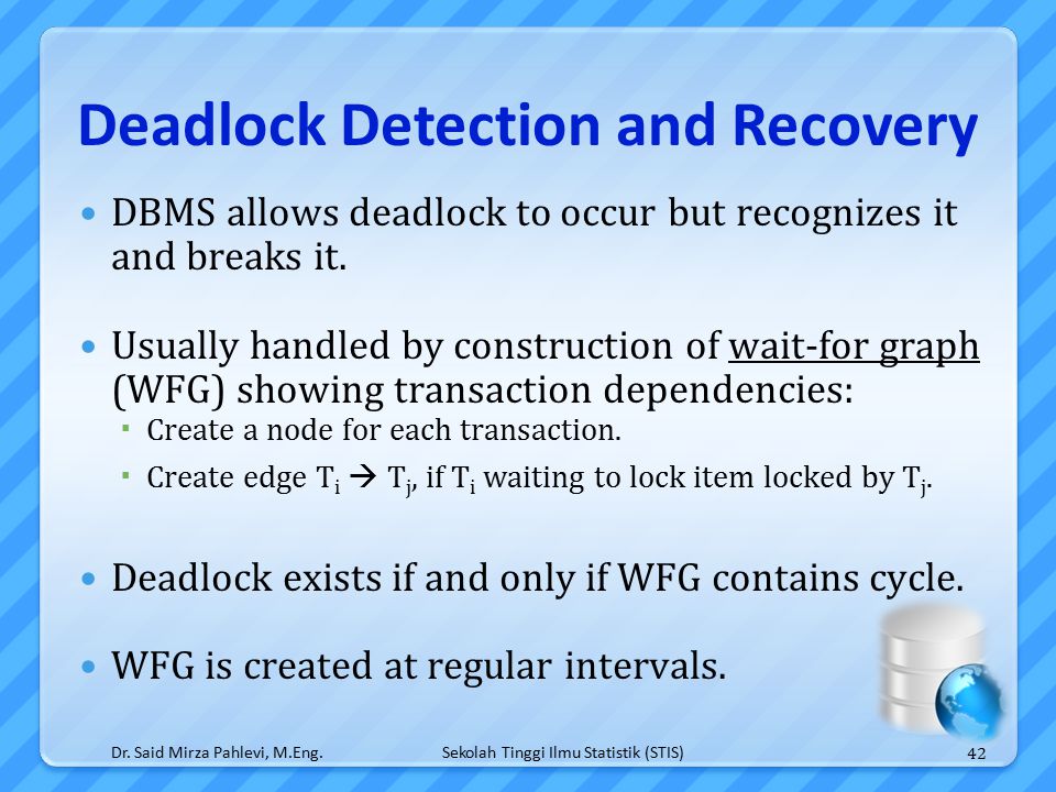 Sekolah Tinggi Ilmu Statistik (STIS) Deadlock Detection and Recovery DBMS allows deadlock to occur but recognizes it and breaks it.