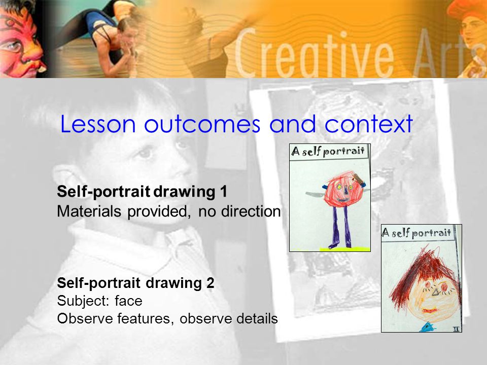 Lesson outcomes and context Self-portrait drawing 1 Materials provided, no direction Self-portrait drawing 2 Subject: face Observe features, observe details