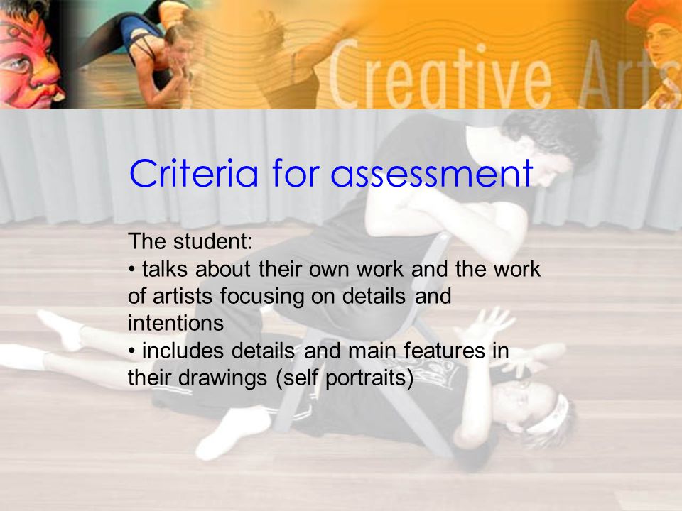 Criteria for assessment The student: talks about their own work and the work of artists focusing on details and intentions includes details and main features in their drawings (self portraits)