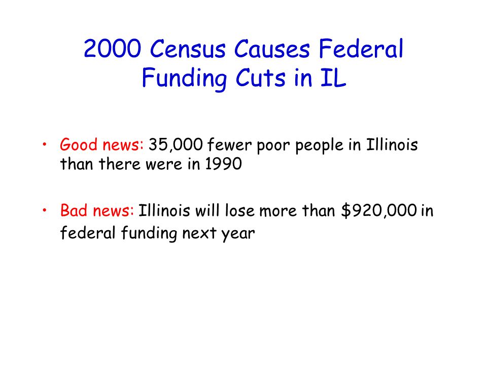 2000 Census Causes Federal Funding Cuts in IL Good news: 35,000 fewer poor people in Illinois than there were in 1990 Bad news: Illinois will lose more than $920,000 in federal funding next year