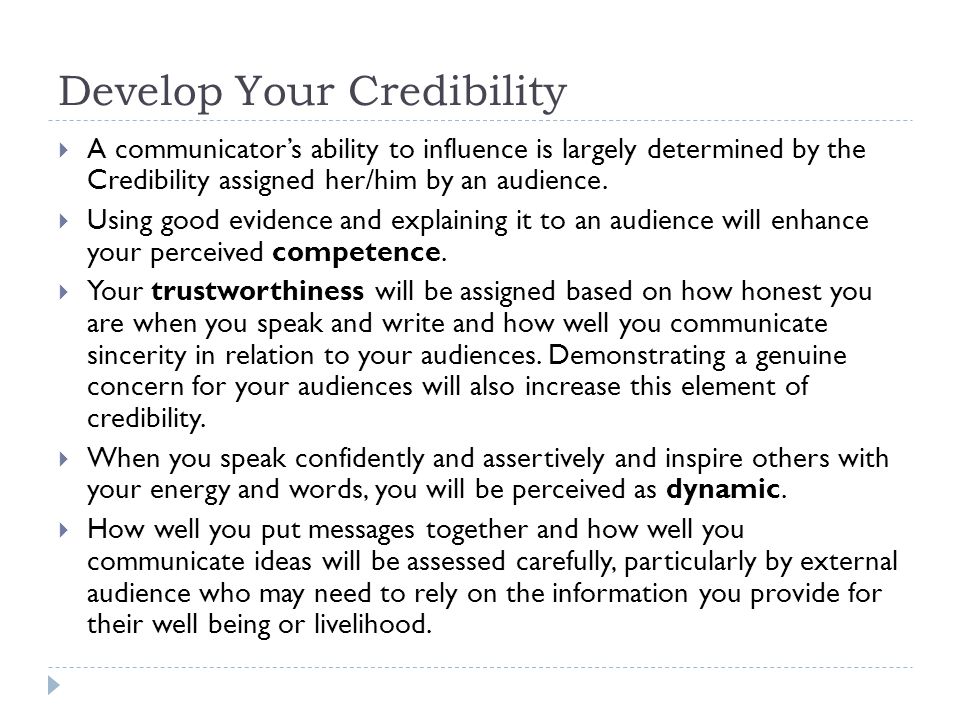 Develop Your Credibility  A communicator’s ability to influence is largely determined by the Credibility assigned her/him by an audience.