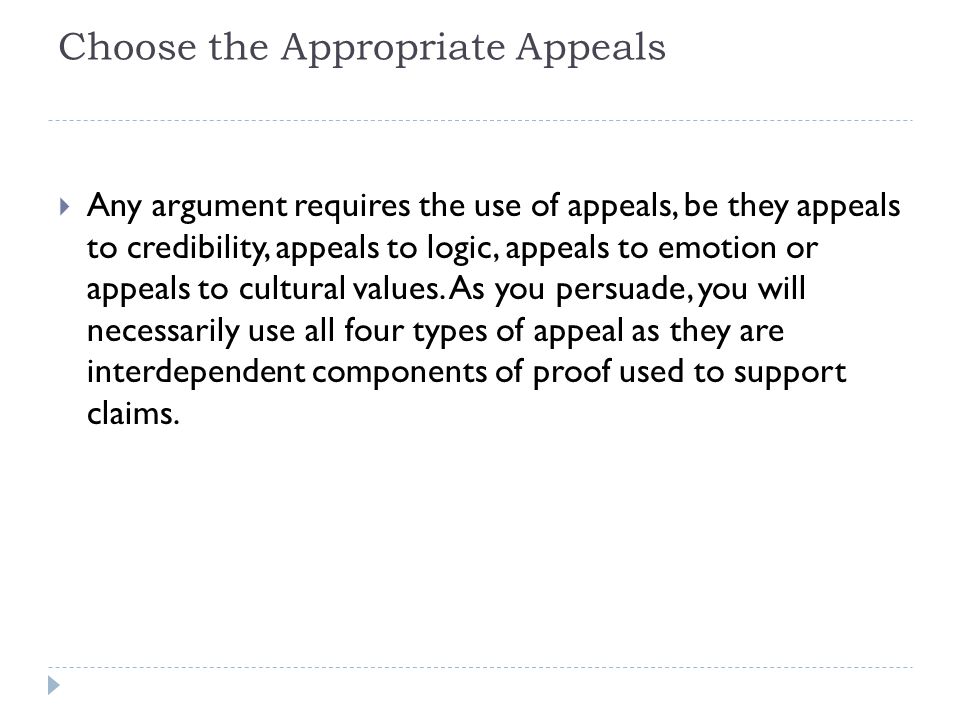 Choose the Appropriate Appeals  Any argument requires the use of appeals, be they appeals to credibility, appeals to logic, appeals to emotion or appeals to cultural values.