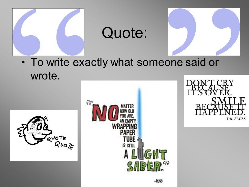Quote: To write exactly what someone said or wrote.