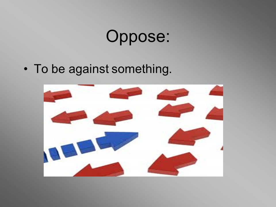 Oppose: To be against something.