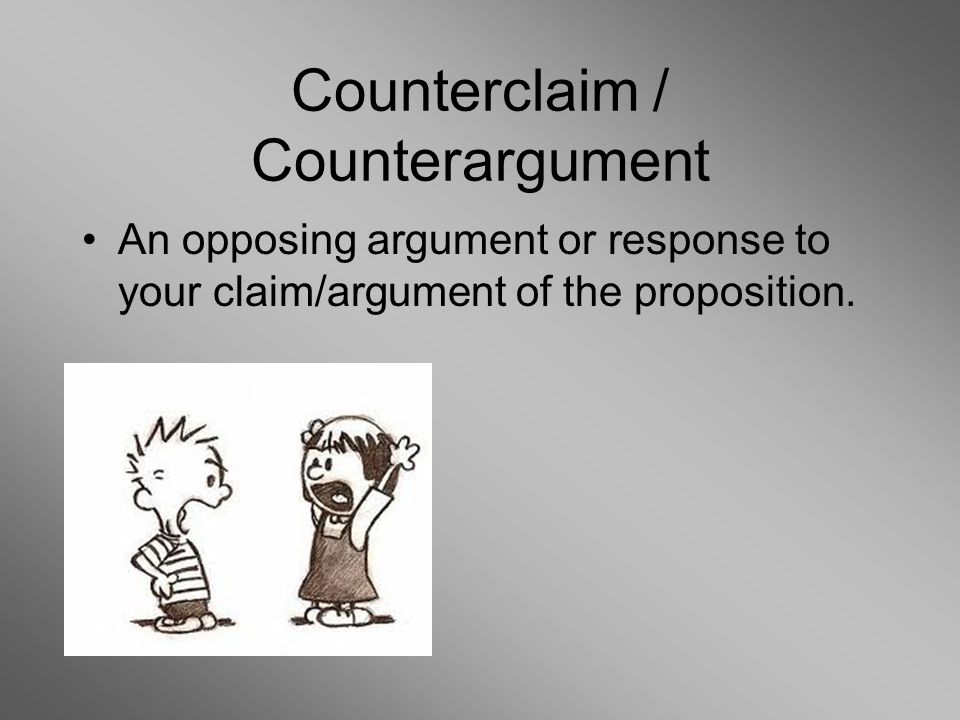 Counterclaim / Counterargument An opposing argument or response to your claim/argument of the proposition.
