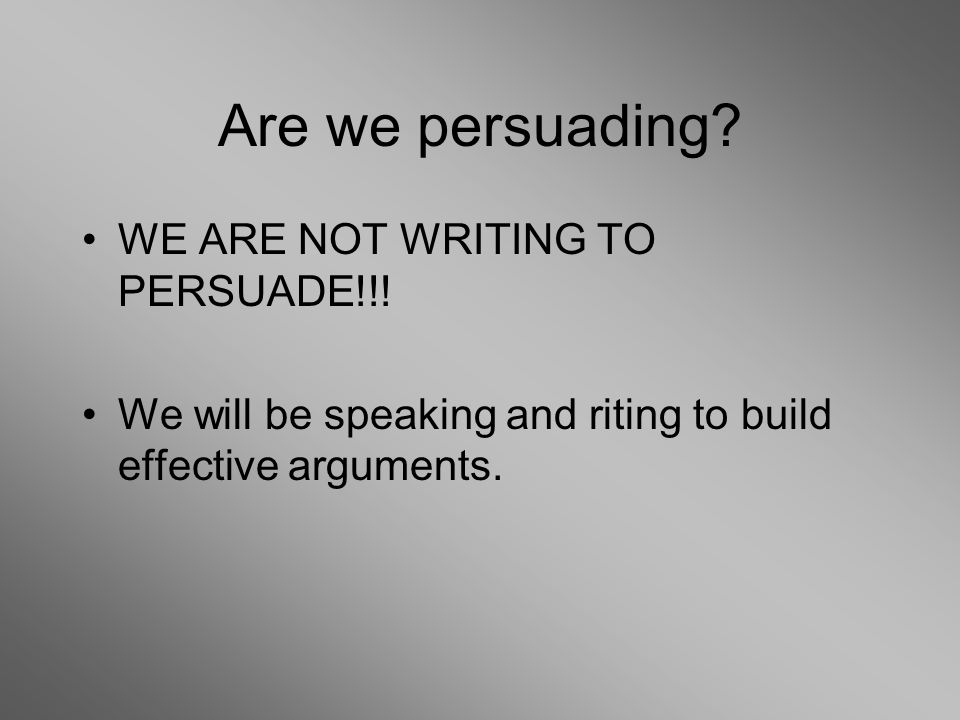 Are we persuading. WE ARE NOT WRITING TO PERSUADE!!.