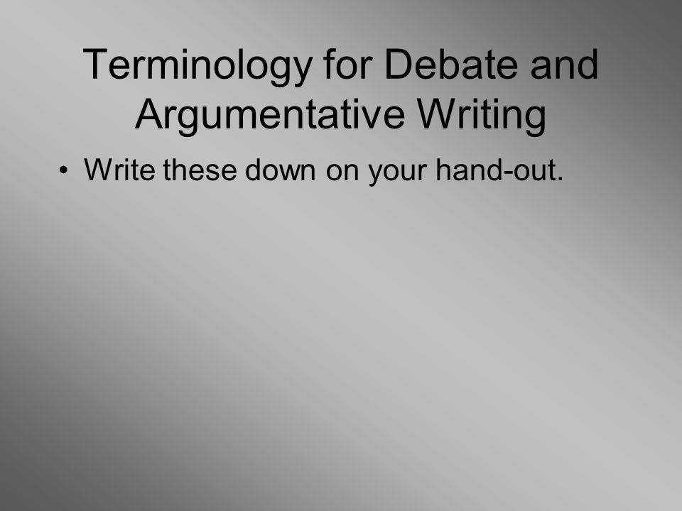 Terminology for Debate and Argumentative Writing Write these down on your hand-out.