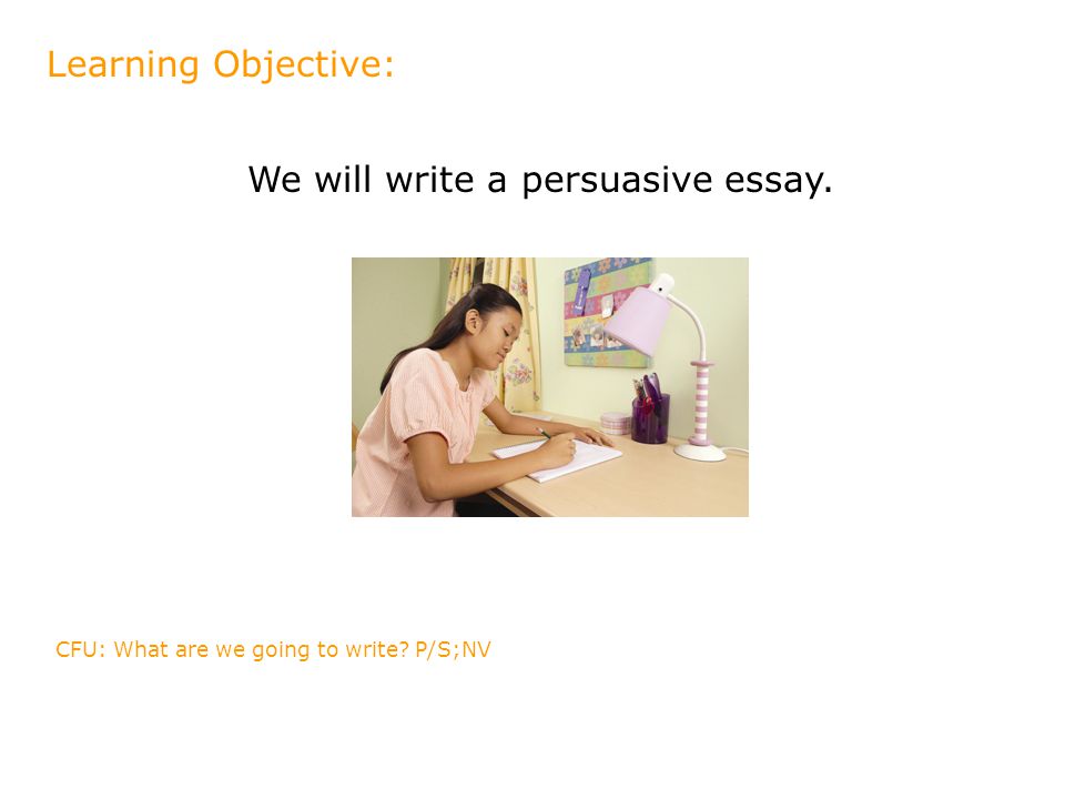 We will write a persuasive essay. Learning Objective: CFU: What are we going to write P/S;NV
