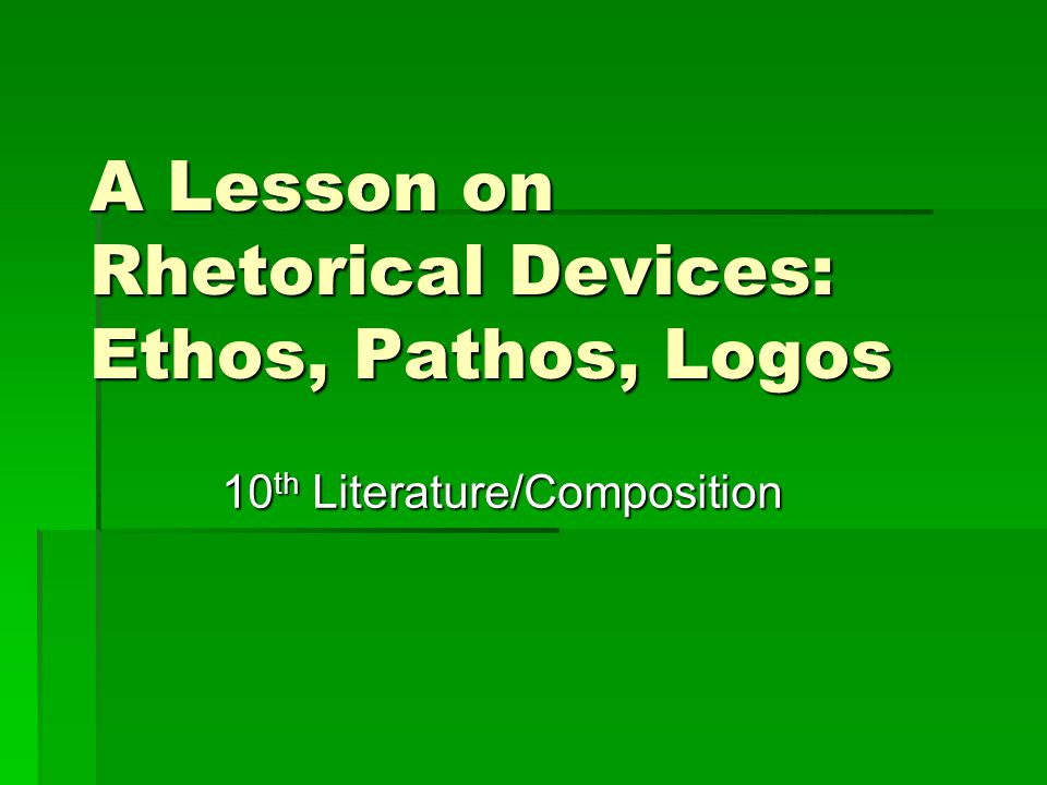 A Lesson on Rhetorical Devices: Ethos, Pathos, Logos 10 th Literature/Composition