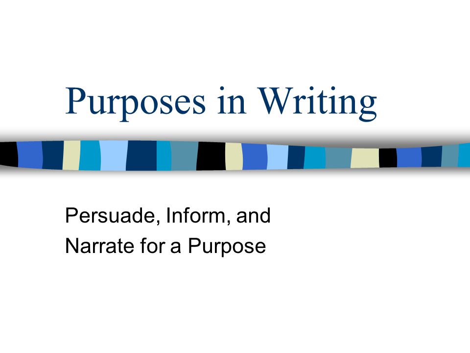 Purposes in Writing Persuade, Inform, and Narrate for a Purpose