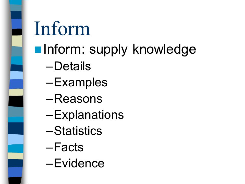 Inform Inform: supply knowledge –Details –Examples –Reasons –Explanations –Statistics –Facts –Evidence