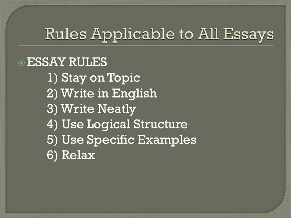  ESSAY RULES 1) Stay on Topic 2) Write in English 3) Write Neatly 4) Use Logical Structure 5) Use Specific Examples 6) Relax