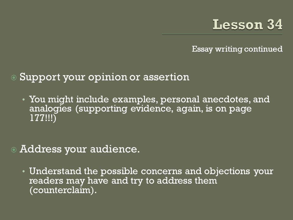 Essay writing continued  Support your opinion or assertion You might include examples, personal anecdotes, and analogies (supporting evidence, again, is on page 177!!!)  Address your audience.