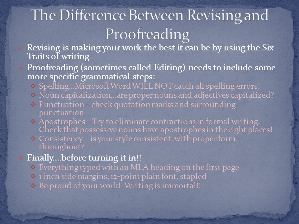  Revising is making your work the best it can be by using the Six Traits of writing  Proofreading (sometimes called Editing) needs to include some more specific grammatical steps:  Spelling…Microsoft Word WILL NOT catch all spelling errors.