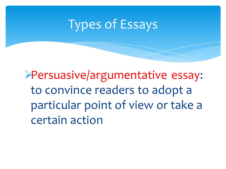  Persuasive/argumentative essay: to convince readers to adopt a particular point of view or take a certain action Types of Essays