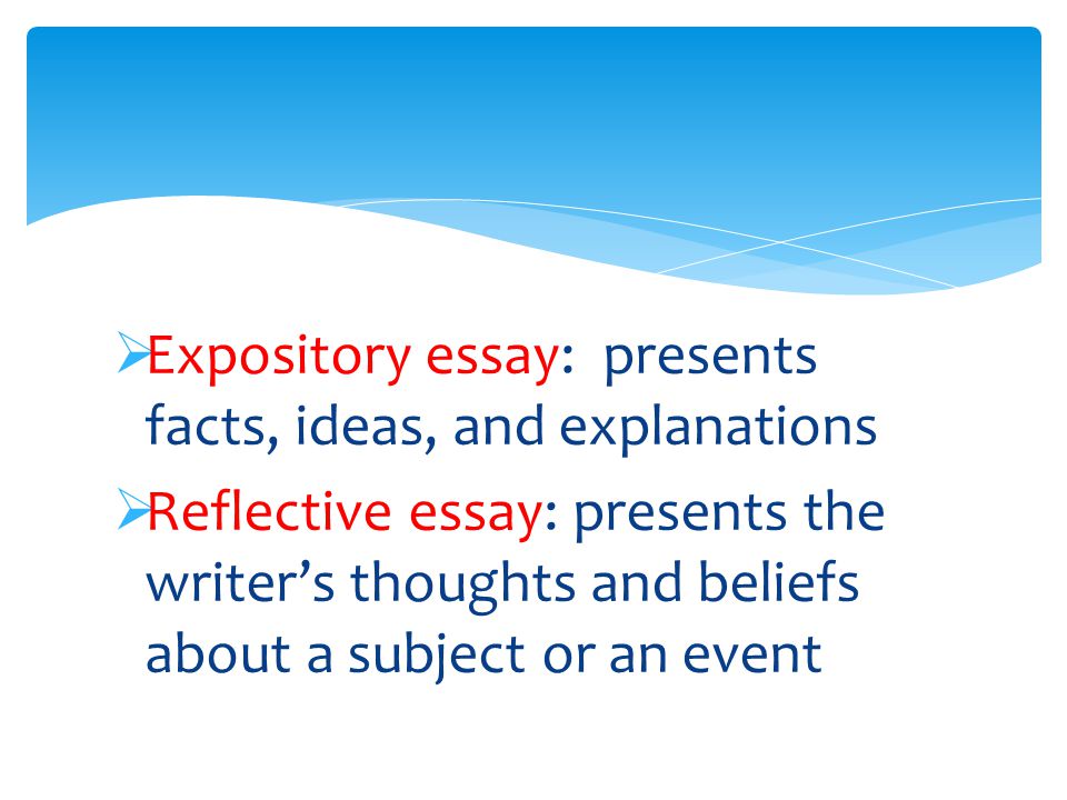  Expository essay: presents facts, ideas, and explanations  Reflective essay: presents the writer’s thoughts and beliefs about a subject or an event