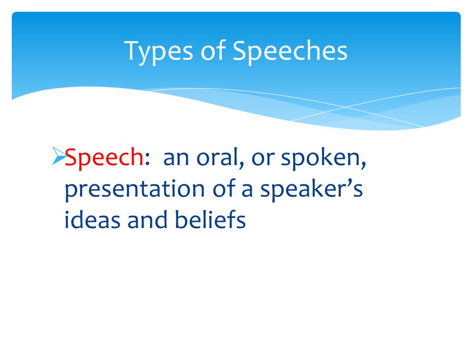  Speech: an oral, or spoken, presentation of a speaker’s ideas and beliefs Types of Speeches