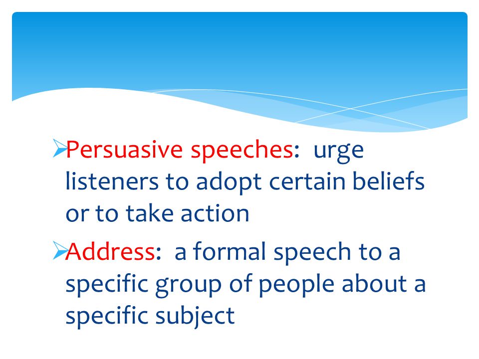  Persuasive speeches: urge listeners to adopt certain beliefs or to take action  Address: a formal speech to a specific group of people about a specific subject