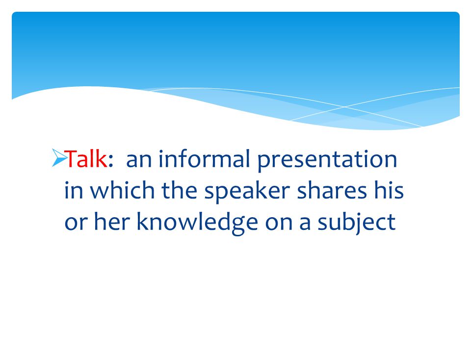  Talk: an informal presentation in which the speaker shares his or her knowledge on a subject