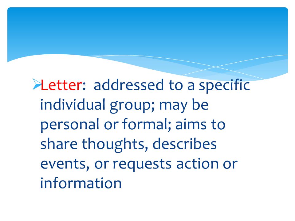  Letter: addressed to a specific individual group; may be personal or formal; aims to share thoughts, describes events, or requests action or information