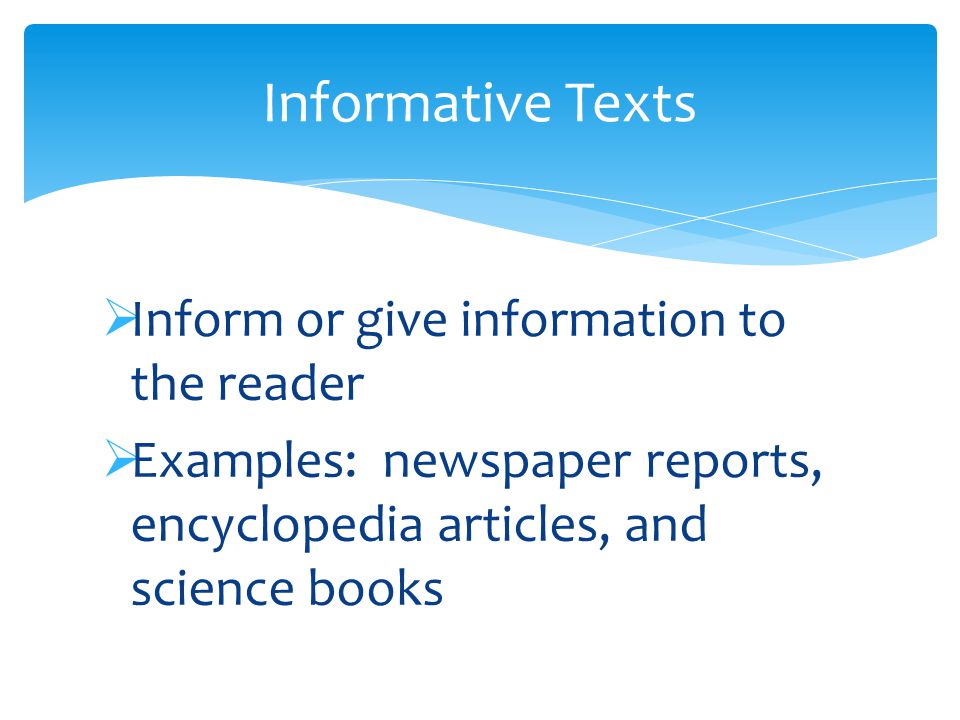  Inform or give information to the reader  Examples: newspaper reports, encyclopedia articles, and science books Informative Texts