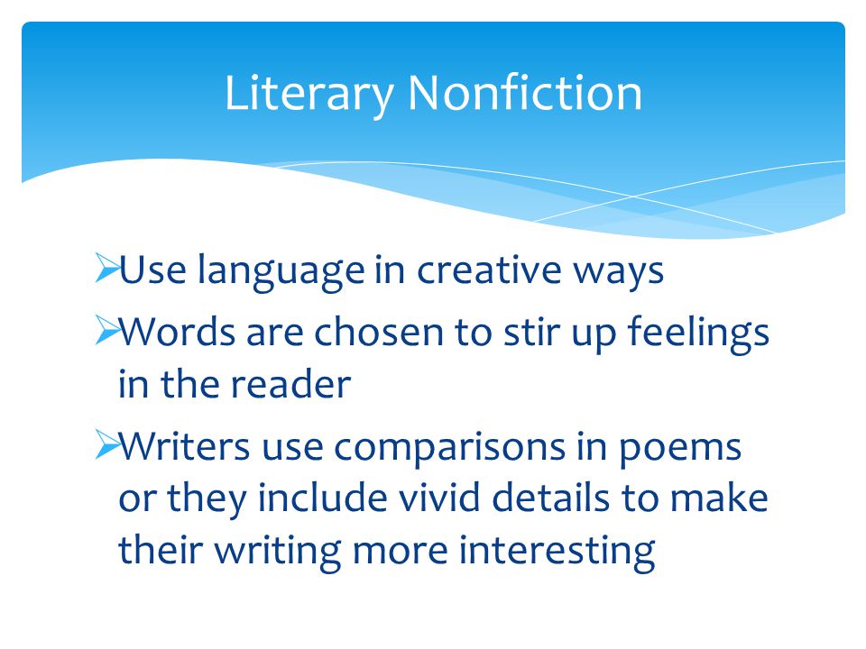  Use language in creative ways  Words are chosen to stir up feelings in the reader  Writers use comparisons in poems or they include vivid details to make their writing more interesting Literary Nonfiction
