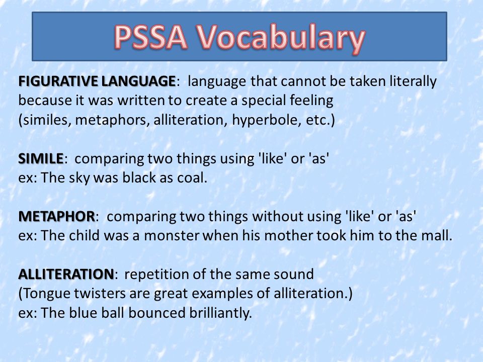 FIGURATIVE LANGUAGE FIGURATIVE LANGUAGE: language that cannot be taken literally because it was written to create a special feeling (similes, metaphors, alliteration, hyperbole, etc.) SIMILE SIMILE: comparing two things using like or as ex: The sky was black as coal.
