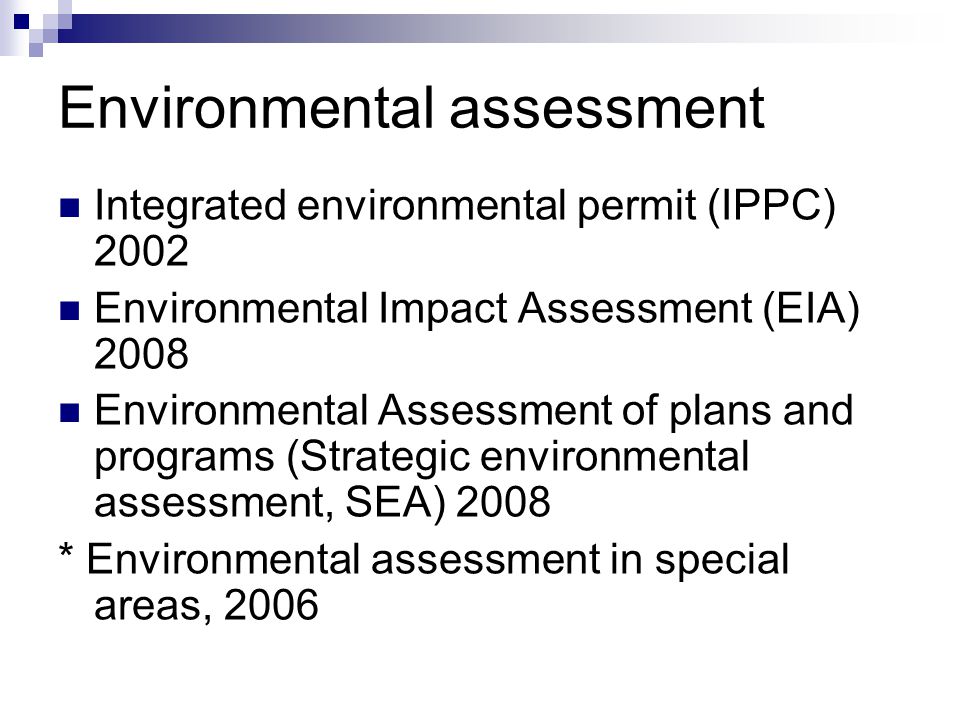 Environmental assessment Integrated environmental permit (IPPC) 2002 Environmental Impact Assessment (EIA) 2008 Environmental Assessment of plans and programs (Strategic environmental assessment, SEA) 2008 * Environmental assessment in special areas, 2006