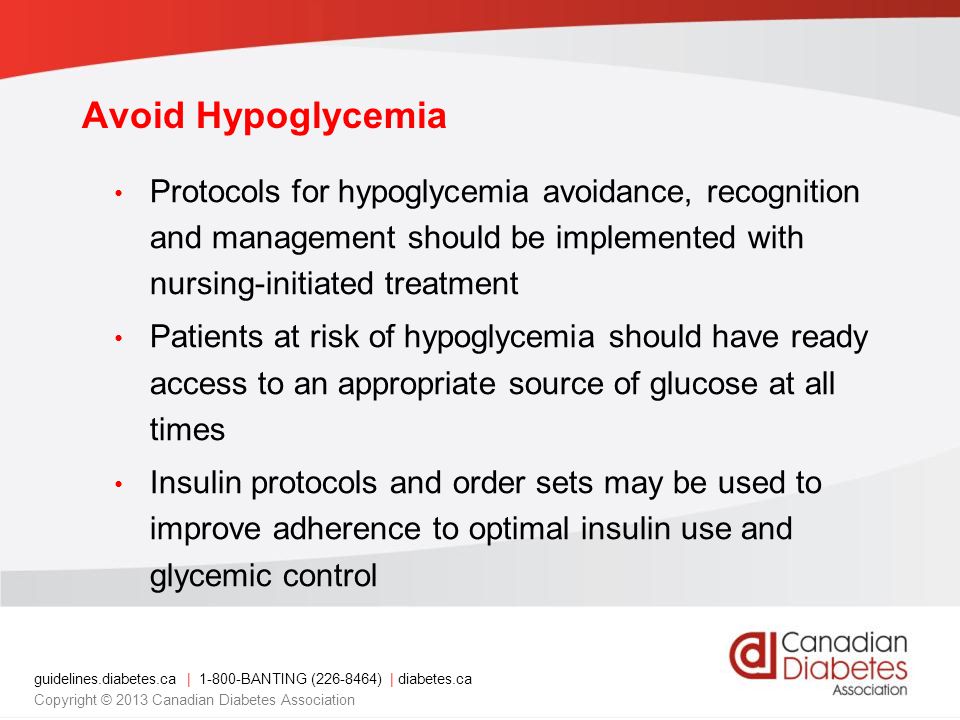 guidelines.diabetes.ca | BANTING ( ) | diabetes.ca Copyright © 2013 Canadian Diabetes Association Protocols for hypoglycemia avoidance, recognition and management should be implemented with nursing-initiated treatment Patients at risk of hypoglycemia should have ready access to an appropriate source of glucose at all times Insulin protocols and order sets may be used to improve adherence to optimal insulin use and glycemic control Avoid Hypoglycemia