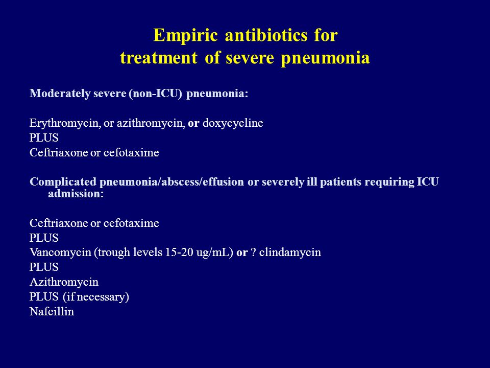 Empiric antibiotics for treatment of severe pneumonia Moderately severe (non-ICU) pneumonia: Erythromycin, or azithromycin, or doxycycline PLUS Ceftriaxone or cefotaxime Complicated pneumonia/abscess/effusion or severely ill patients requiring ICU admission: Ceftriaxone or cefotaxime PLUS Vancomycin (trough levels ug/mL) or .
