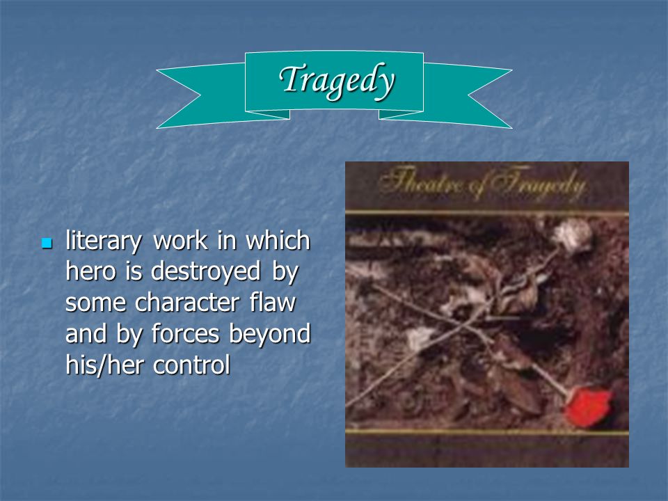 Tragedy literary work in which hero is destroyed by some character flaw and by forces beyond his/her control literary work in which hero is destroyed by some character flaw and by forces beyond his/her control
