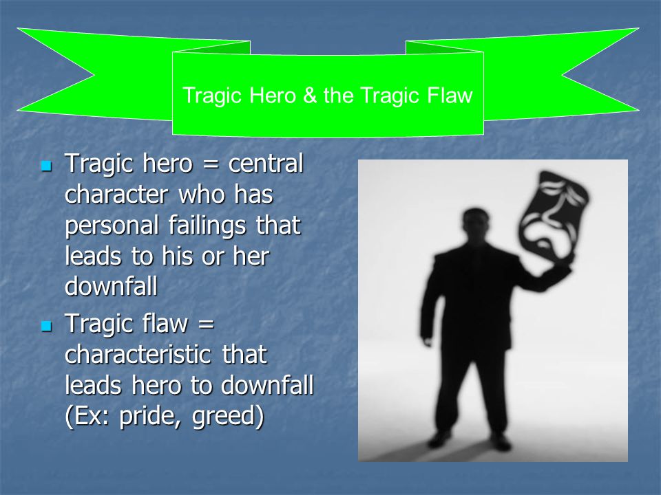 Tragic hero = central character who has personal failings that leads to his or her downfall Tragic hero = central character who has personal failings that leads to his or her downfall Tragic flaw = characteristic that leads hero to downfall (Ex: pride, greed) Tragic flaw = characteristic that leads hero to downfall (Ex: pride, greed) Tragic Hero & the Tragic Flaw