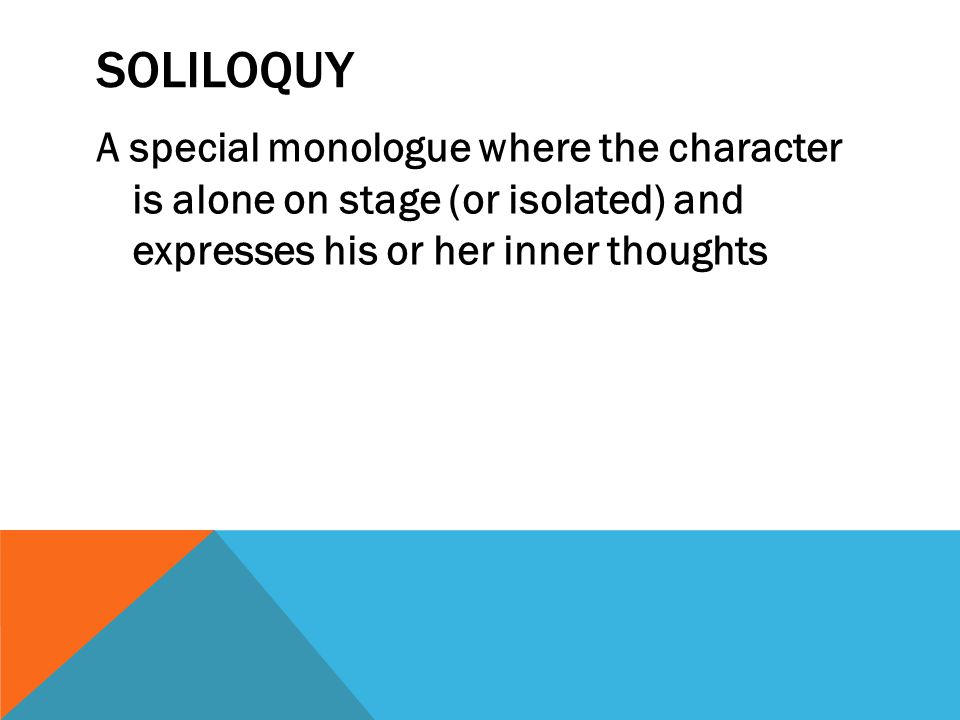 SOLILOQUY A special monologue where the character is alone on stage (or isolated) and expresses his or her inner thoughts