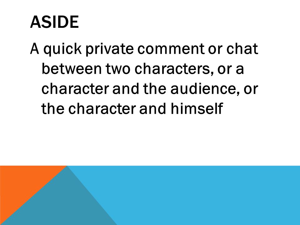 ASIDE A quick private comment or chat between two characters, or a character and the audience, or the character and himself