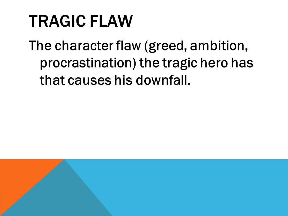 TRAGIC FLAW The character flaw (greed, ambition, procrastination) the tragic hero has that causes his downfall.