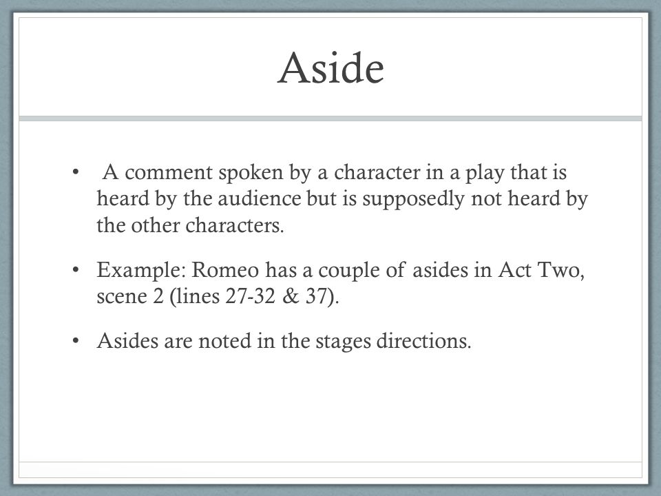 Aside A comment spoken by a character in a play that is heard by the audience but is supposedly not heard by the other characters.