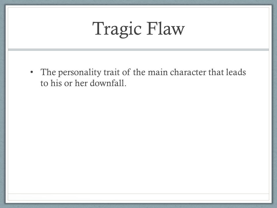 Tragic Flaw The personality trait of the main character that leads to his or her downfall.